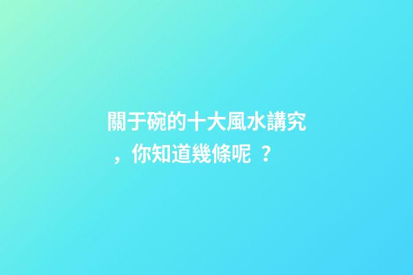 關于碗的十大風水講究，你知道幾條呢？